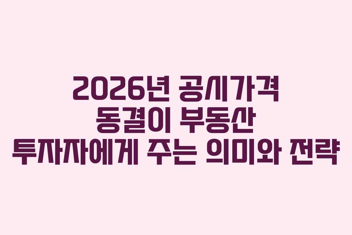 2026년 공시가격 동결이 부동산 투자자에게 주는 의미와 전략