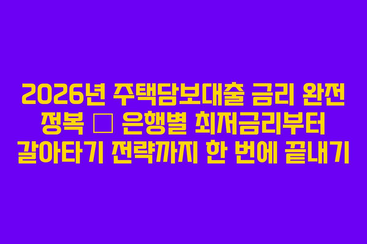 2026년 주택담보대출 금리 완전 정복 — 은행별 최저금리부터 갈아타기 전략까지 한 번에 끝내기