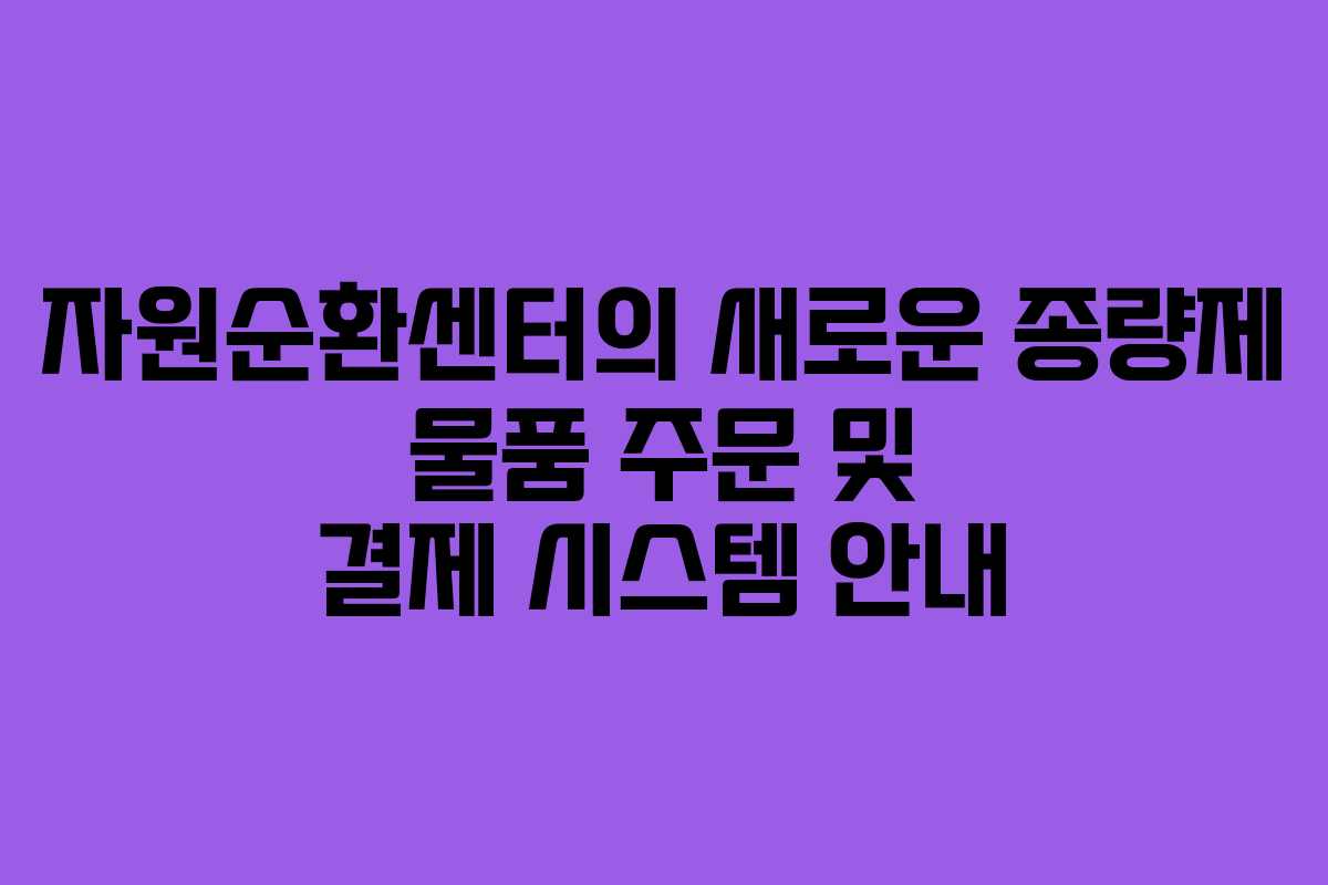 자원순환센터의 새로운 종량제 물품 주문 및 결제 시스템 안내