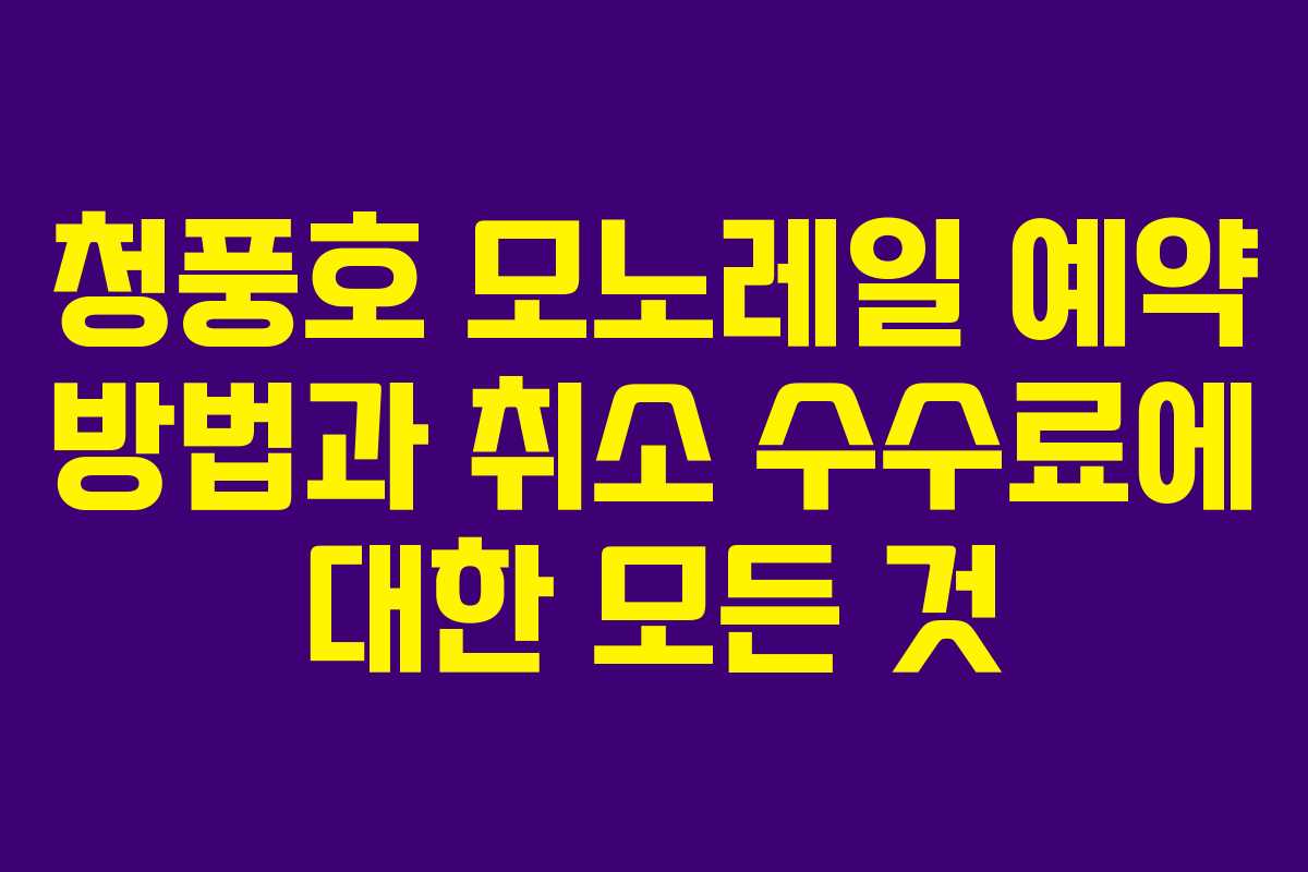 청풍호 모노레일 예약 방법과 취소 수수료에 대한 모든 것