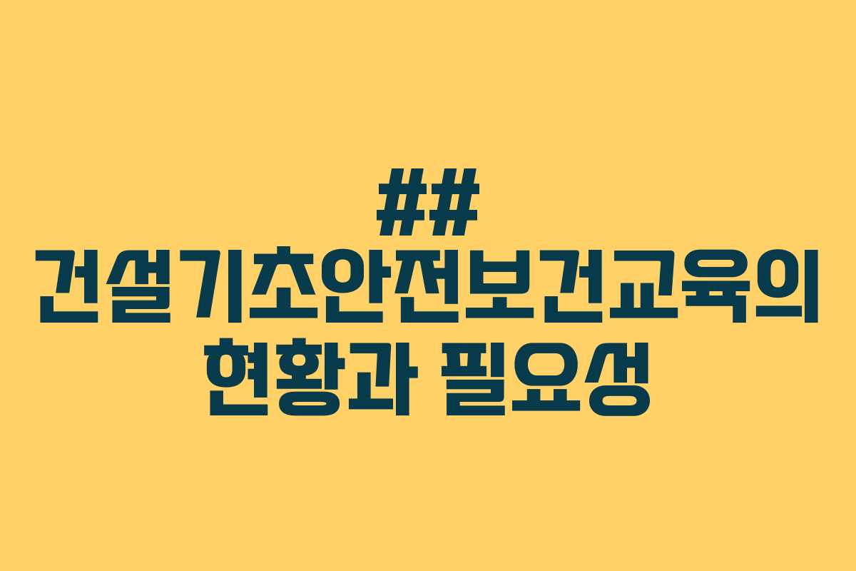 ## 건설기초안전보건교육의 현황과 필요성