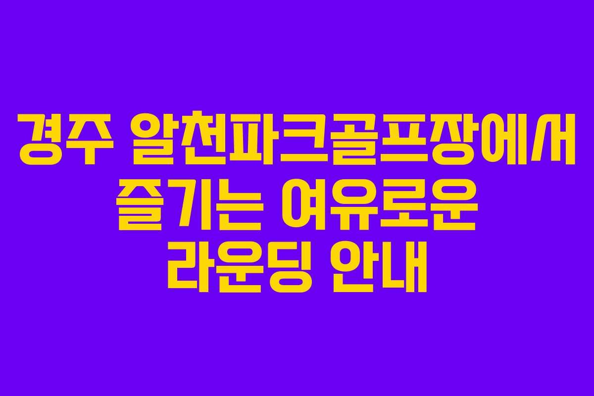 경주 알천파크골프장에서 즐기는 여유로운 라운딩 안내