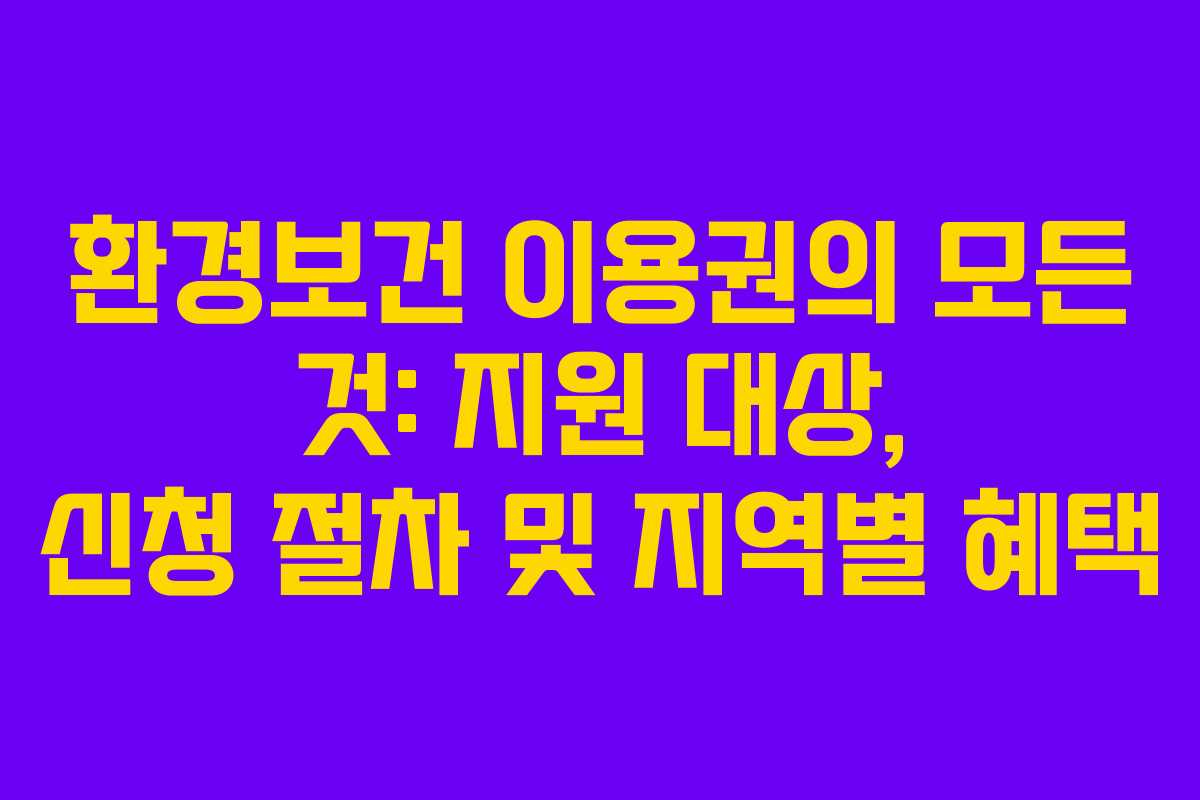 환경보건 이용권의 모든 것: 지원 대상, 신청 절차 및 지역별 혜택