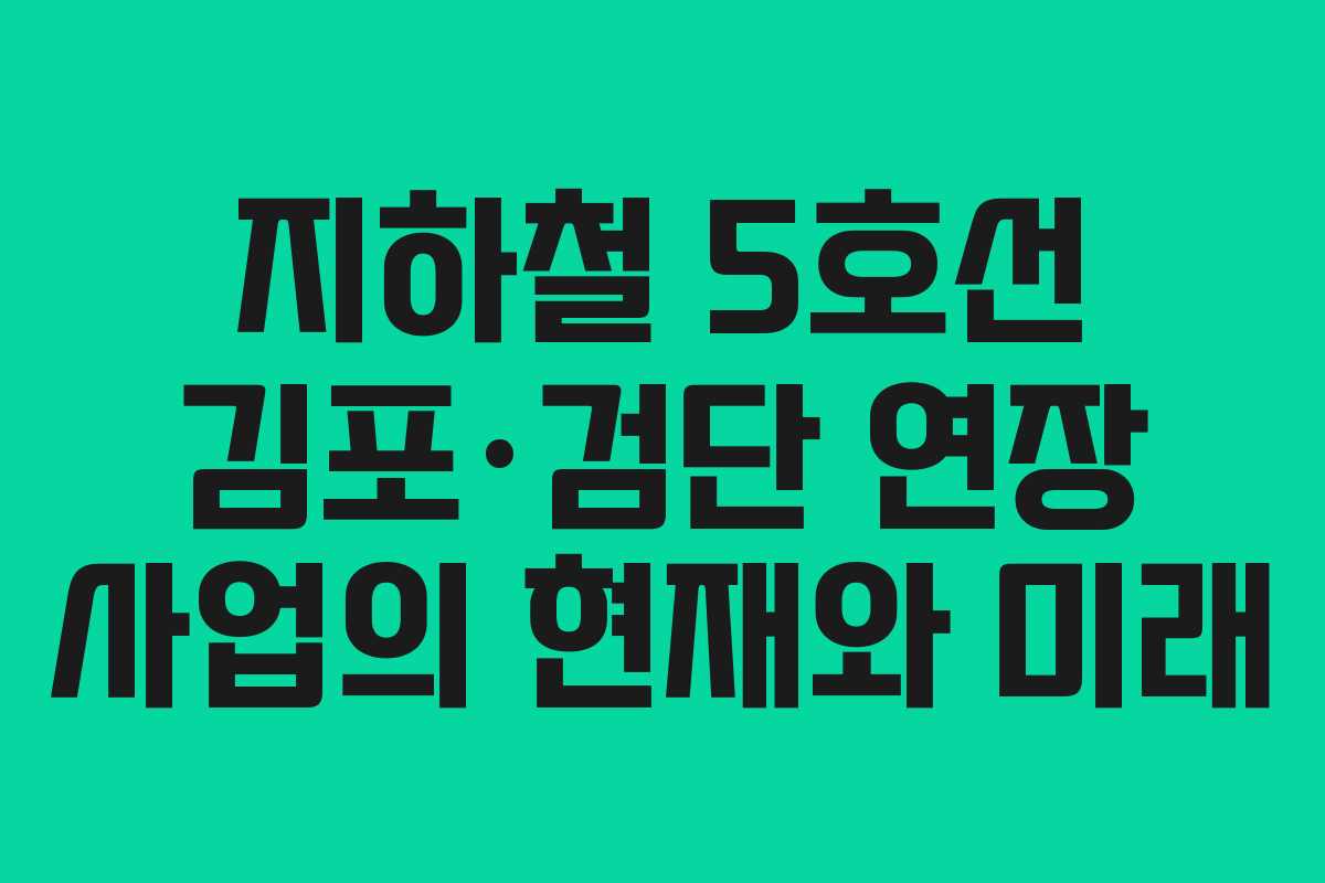 지하철 5호선 김포·검단 연장 사업의 현재와 미래