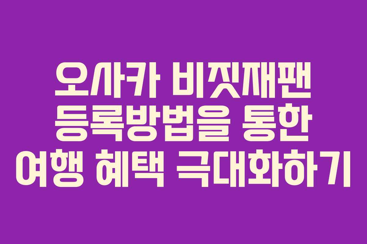 오사카 비짓재팬 등록방법을 통한 여행 혜택 극대화하기