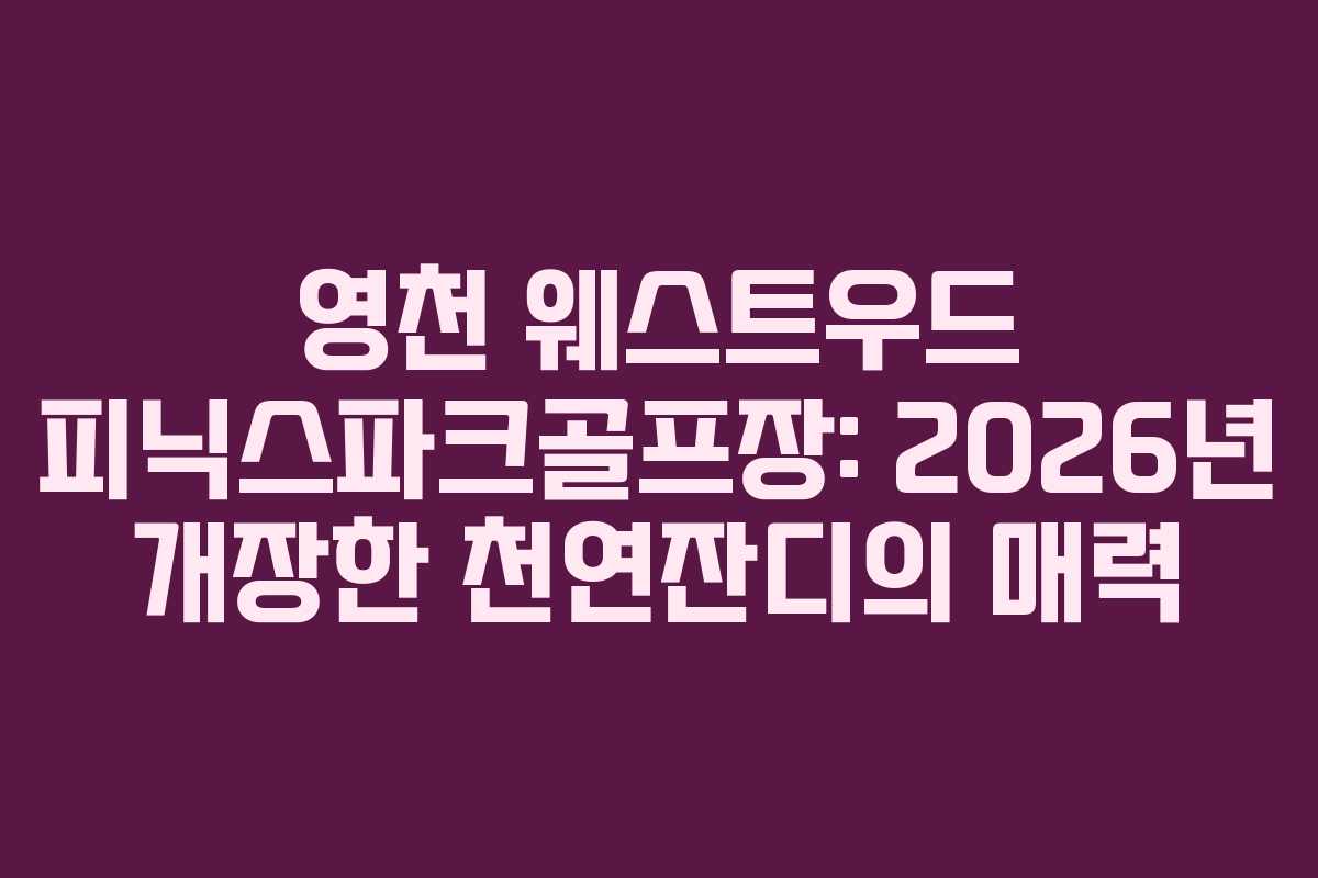 영천 웨스트우드 피닉스파크골프장: 2026년 개장한 천연잔디의 매력