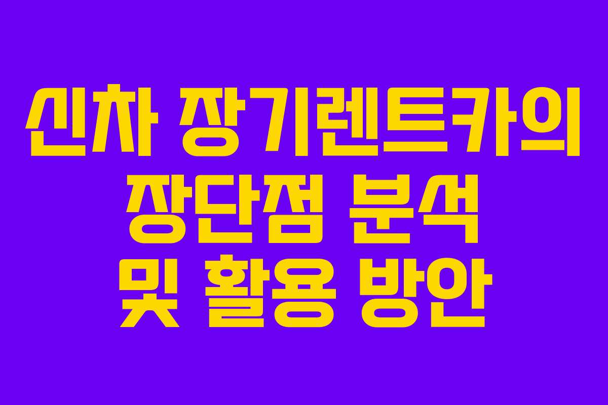신차 장기렌트카의 장단점 분석 및 활용 방안
