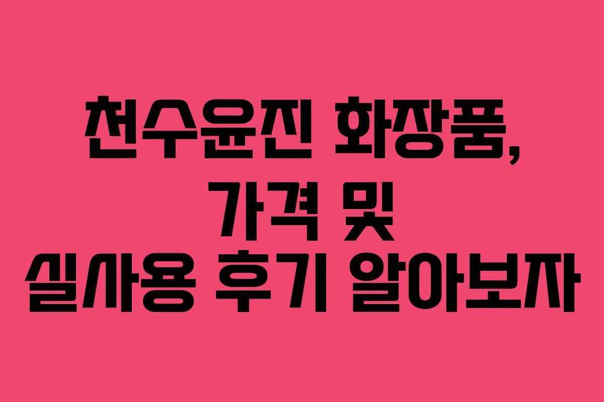천수윤진 화장품, 가격 및 실사용 후기 알아보자