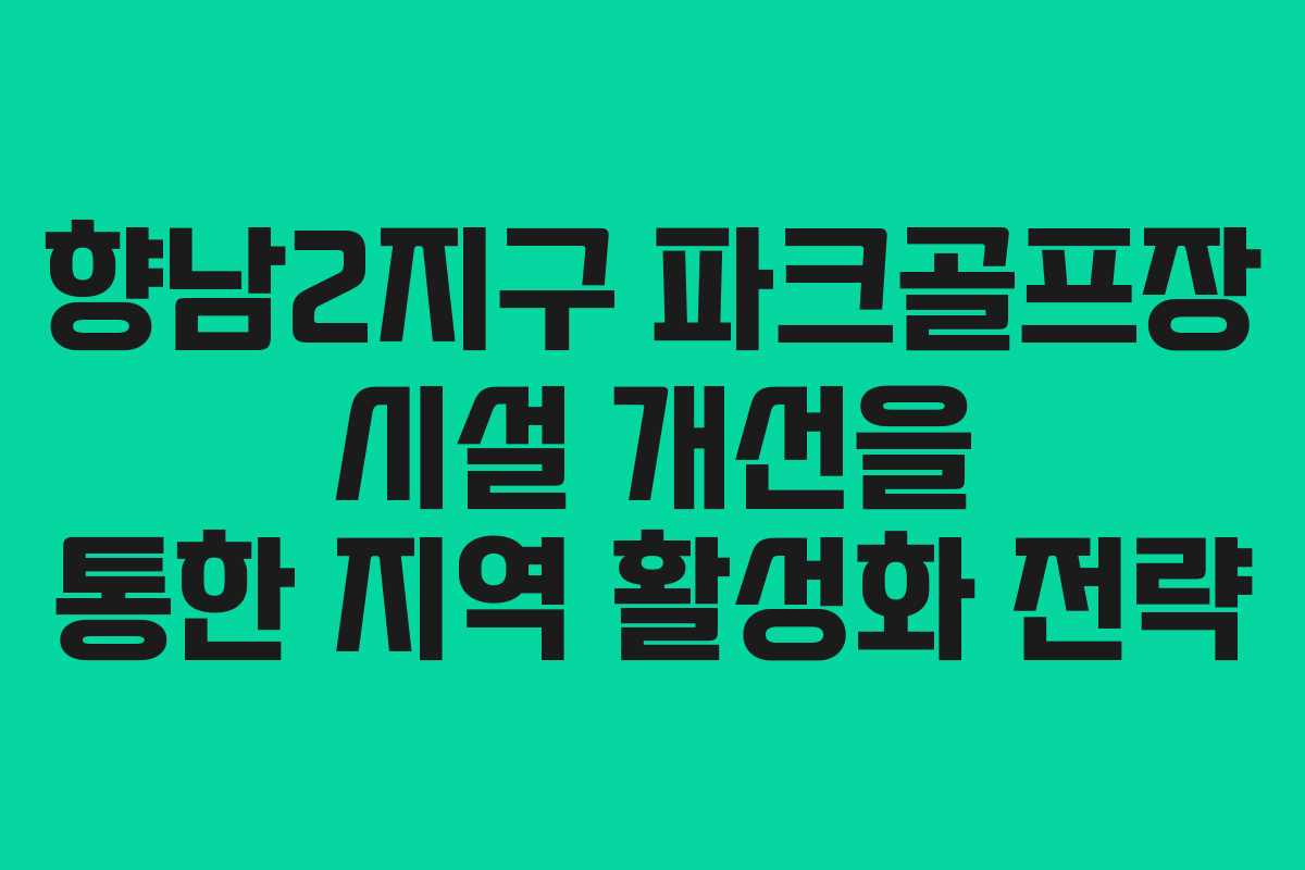 향남2지구 파크골프장 시설 개선을 통한 지역 활성화 전략