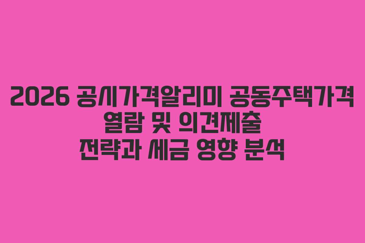 2026 공시가격알리미 공동주택가격 열람 및 의견제출 전략과 세금 영향 분석