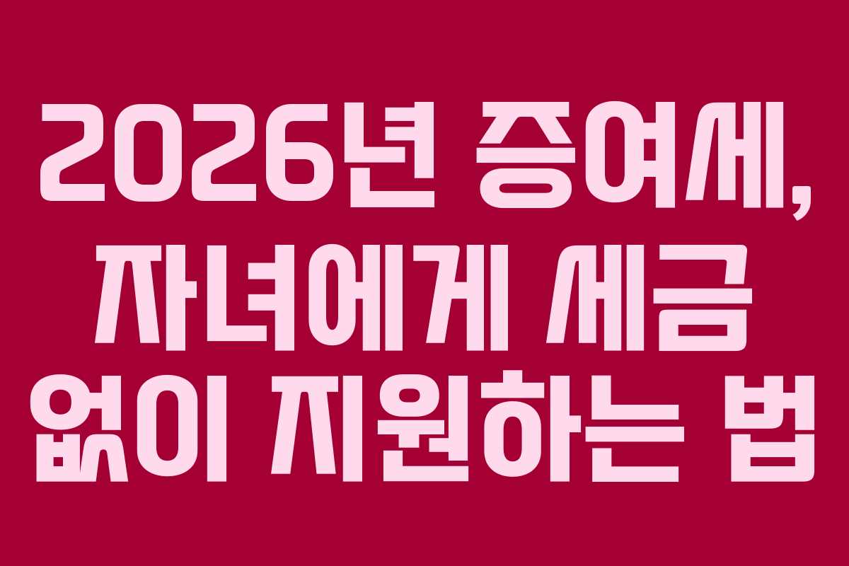 2026년 증여세, 자녀에게 세금 없이 지원하는 법