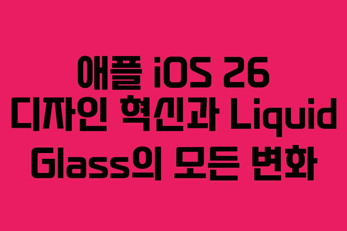 애플 iOS 26 디자인 혁신과 Liquid Glass의 모든 변화