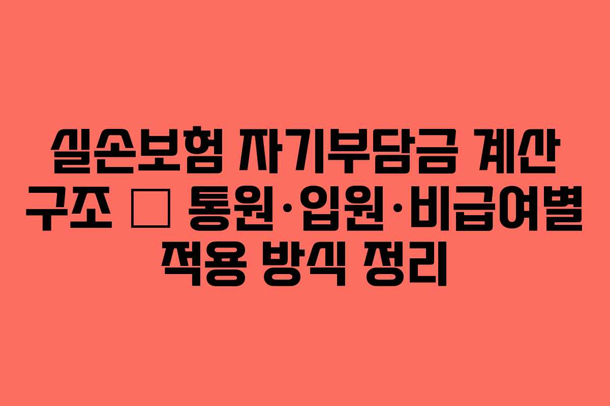 실손보험 자기부담금 계산 구조 — 통원·입원·비급여별 적용 방식 정리