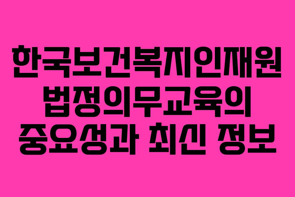 한국보건복지인재원 법정의무교육의 중요성과 최신 정보