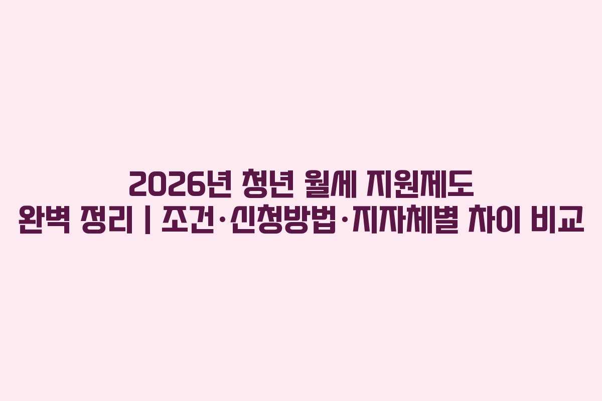 2026년 청년 월세 지원제도 완벽 정리｜조건·신청방법·지자체별 차이 비교