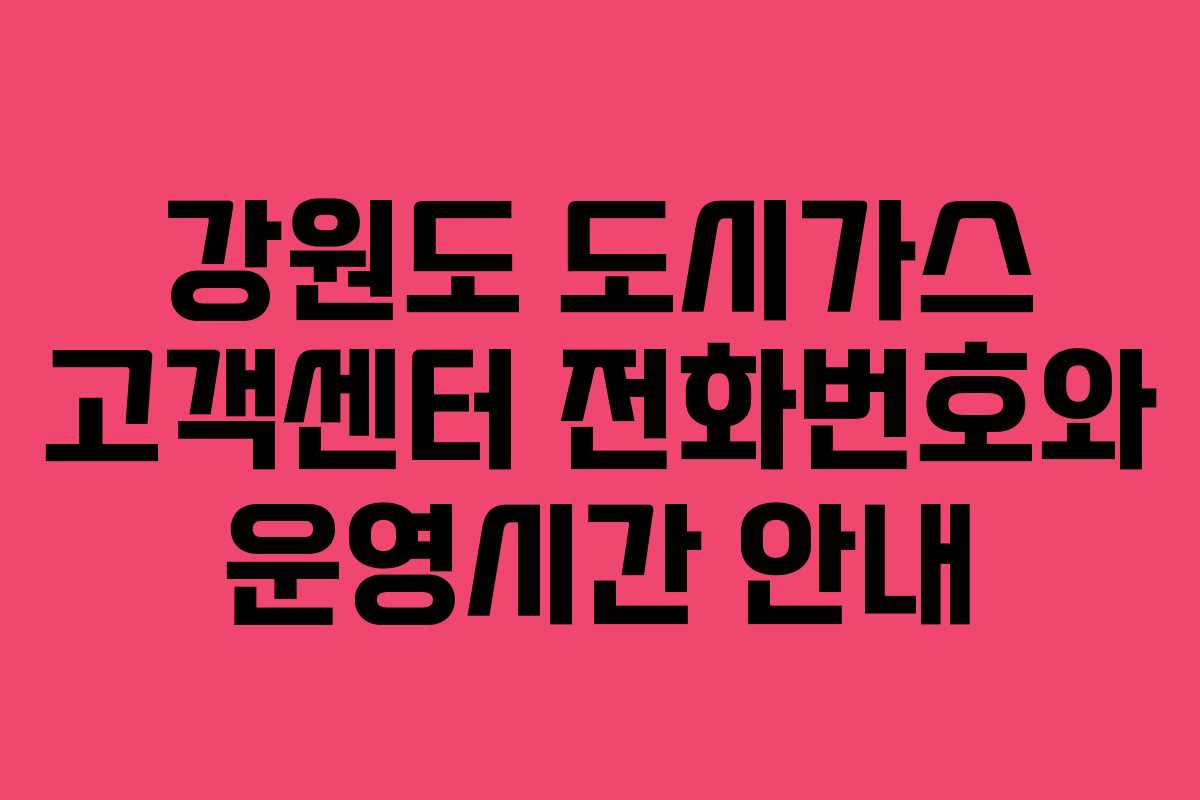 강원도 도시가스 고객센터 전화번호와 운영시간 안내