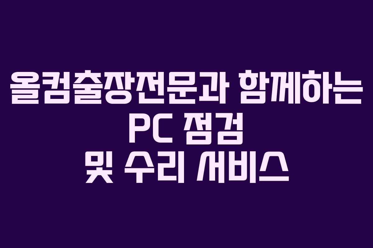 올컴출장전문과 함께하는 PC 점검 및 수리 서비스