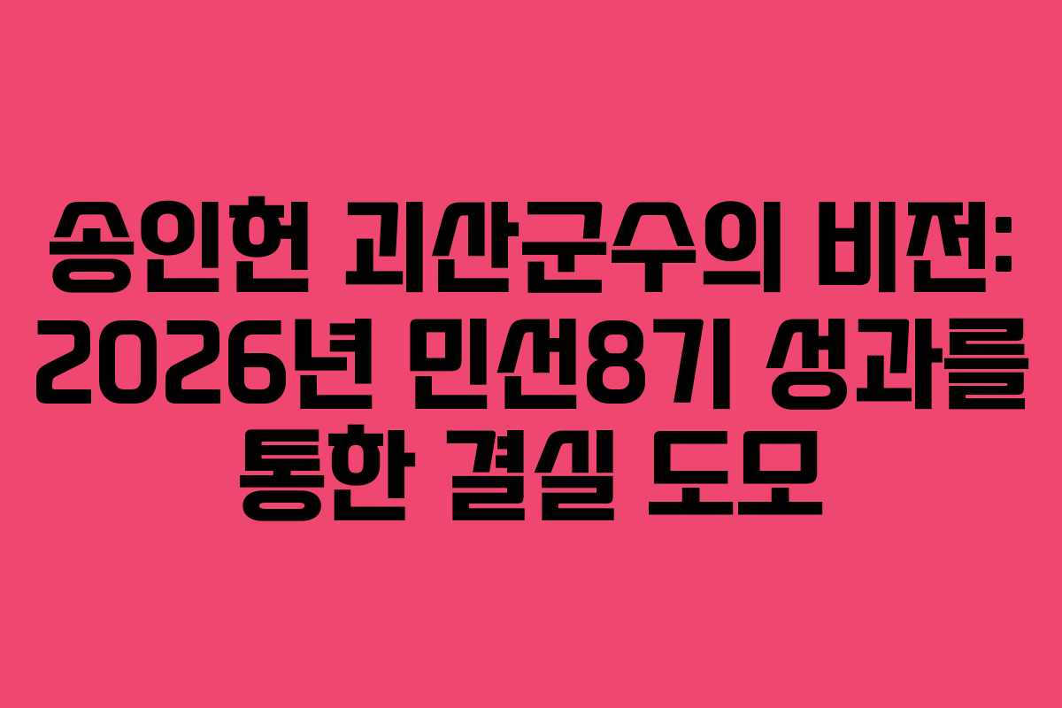 송인헌 괴산군수의 비전: 2026년 민선8기 성과를 통한 결실 도모