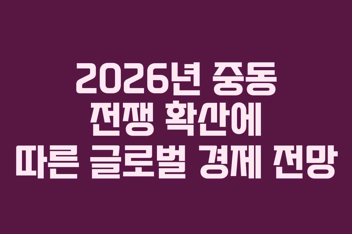 2026년 중동 전쟁 확산에 따른 글로벌 경제 전망