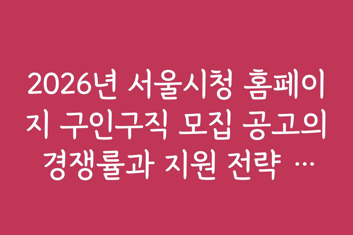 2026년 서울시청 홈페이지 구인구직 모집 공고의 경쟁률과 지원 전략 분석