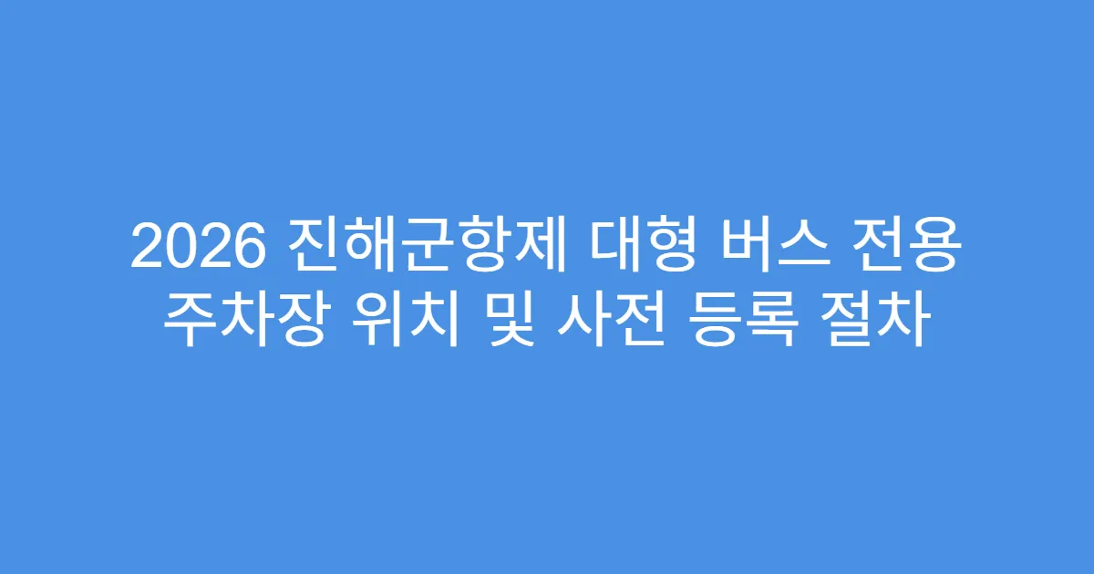 2026 진해군항제 대형 버스 전용 주차장 위치 및 사전 등록 절차