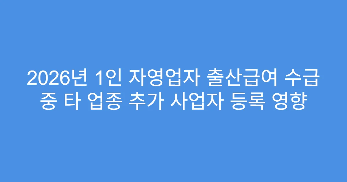 2026년 1인 자영업자 출산급여 수급 중 타 업종 추가 사업자 등록 영향