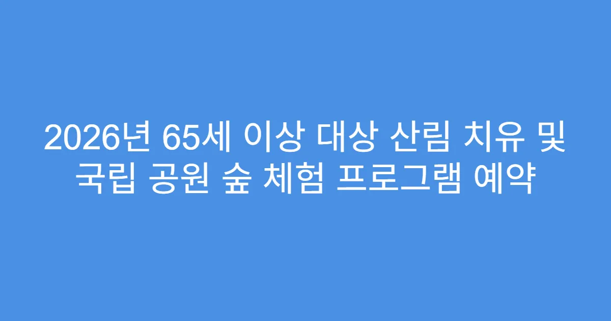 2026년 65세 이상 대상 산림 치유 및 국립 공원 숲 체험 프로그램 예약