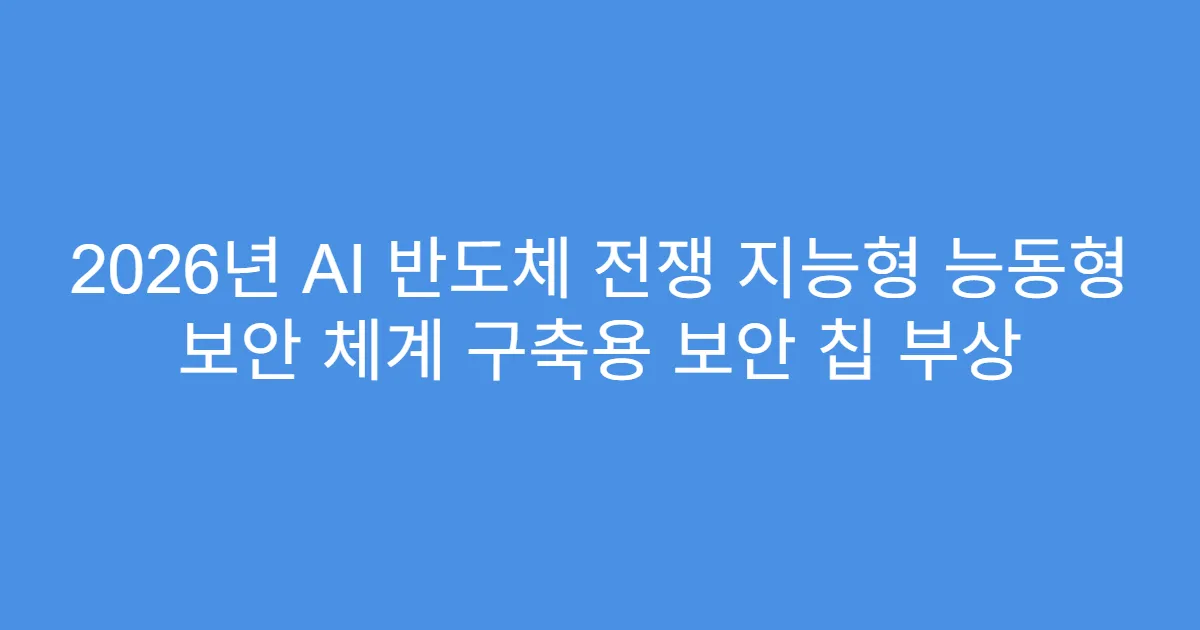 2026년 AI 반도체 전쟁 지능형 능동형 보안 체계 구축용 보안 칩 부상
