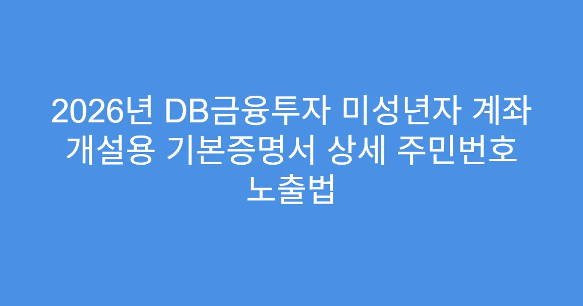 2026년 DB금융투자 미성년자 계좌 개설용 기본증명서 상세 주민번호 노출법