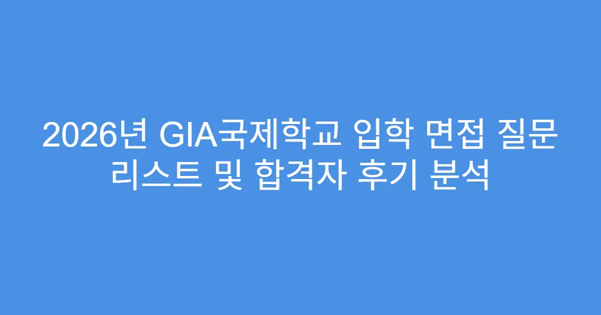 2026년 GIA국제학교 입학 면접 질문 리스트 및 합격자 후기 분석
