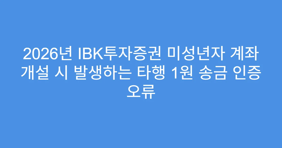 2026년 IBK투자증권 미성년자 계좌 개설 시 발생하는 타행 1원 송금 인증 오류