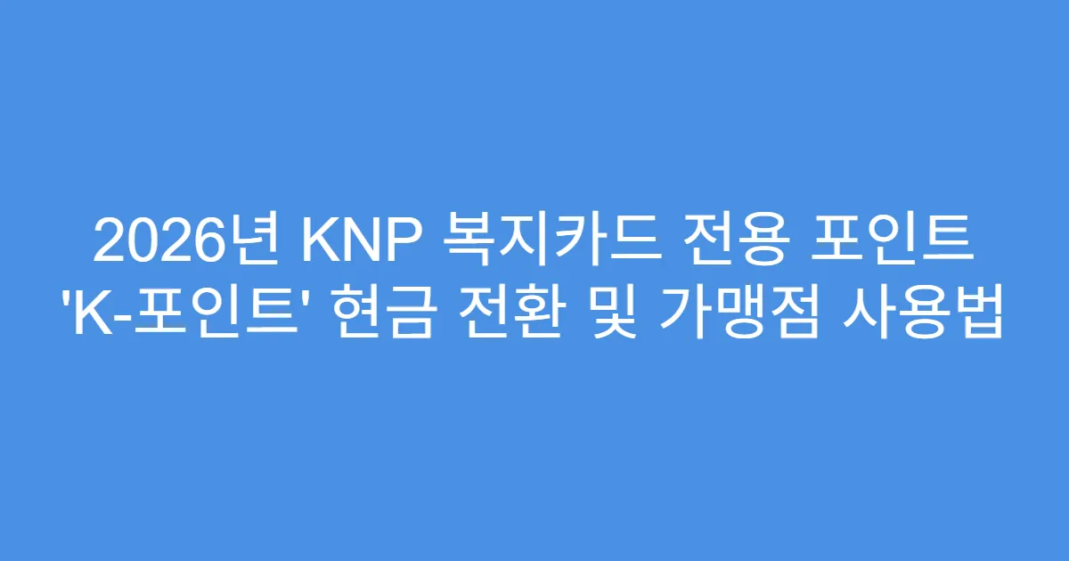2026년 KNP 복지카드 전용 포인트 ‘K-포인트’ 현금 전환 및 가맹점 사용법