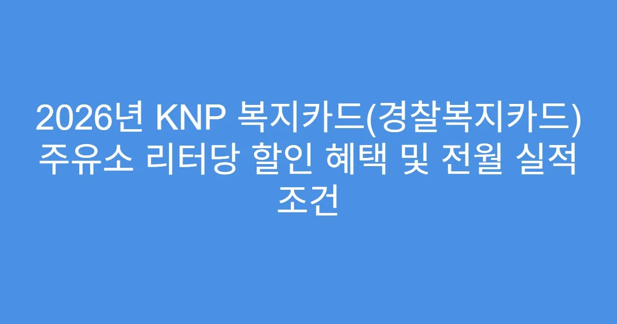 2026년 KNP 복지카드(경찰복지카드) 주유소 리터당 할인 혜택 및 전월 실적 조건