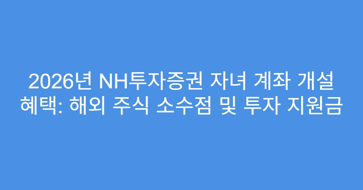 2026년 NH투자증권 자녀 계좌 개설 혜택: 해외 주식 소수점 및 투자 지원금