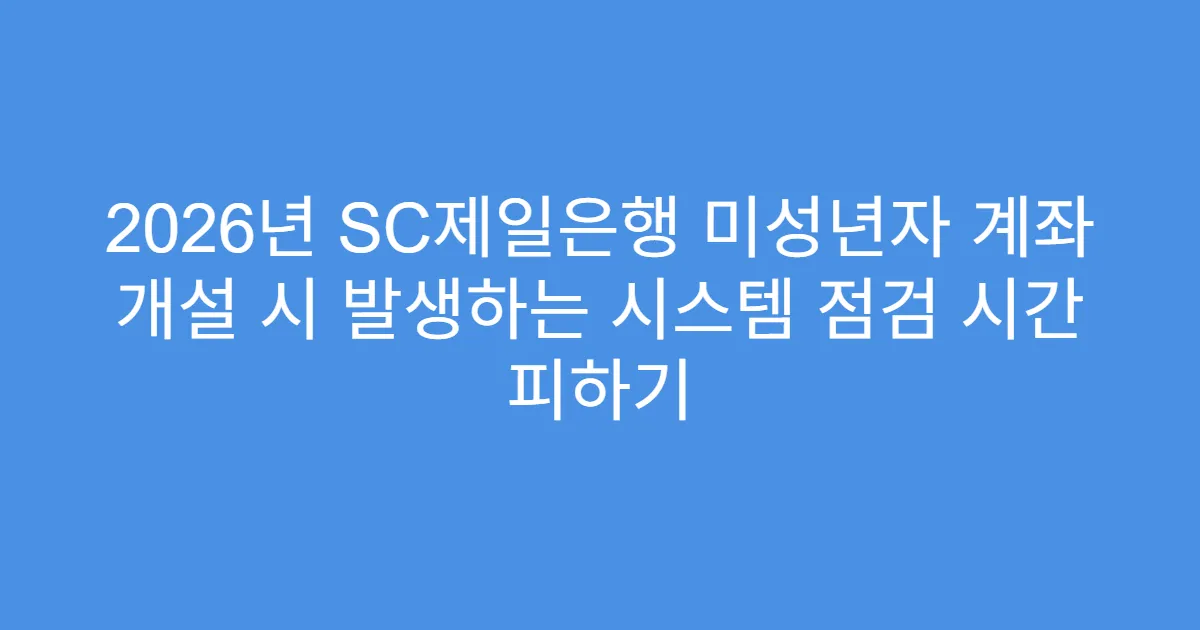 2026년 SC제일은행 미성년자 계좌 개설 시 발생하는 시스템 점검 시간 피하기
