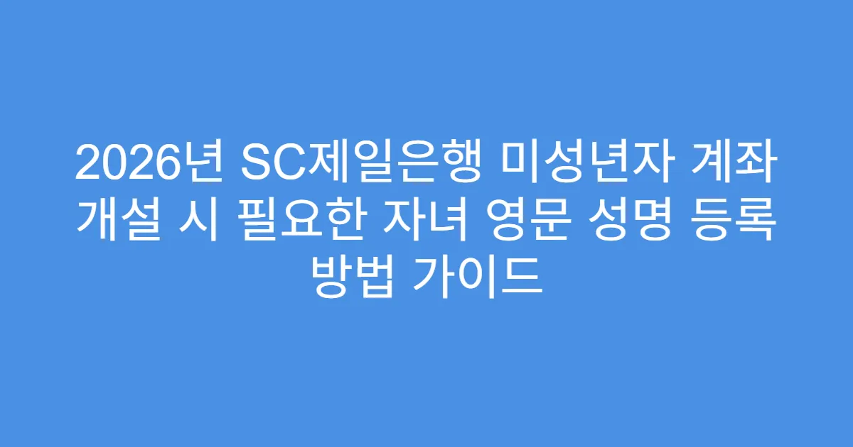 2026년 SC제일은행 미성년자 계좌 개설 시 필요한 자녀 영문 성명 등록 방법 가이드