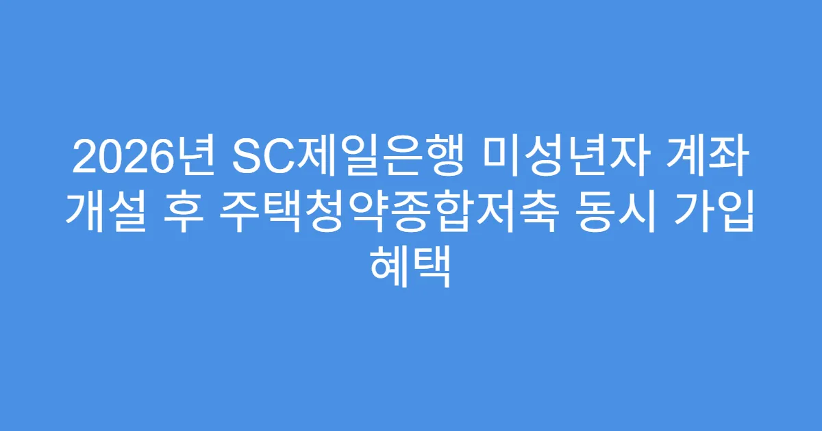 2026년 SC제일은행 미성년자 계좌 개설 후 주택청약종합저축 동시 가입 혜택