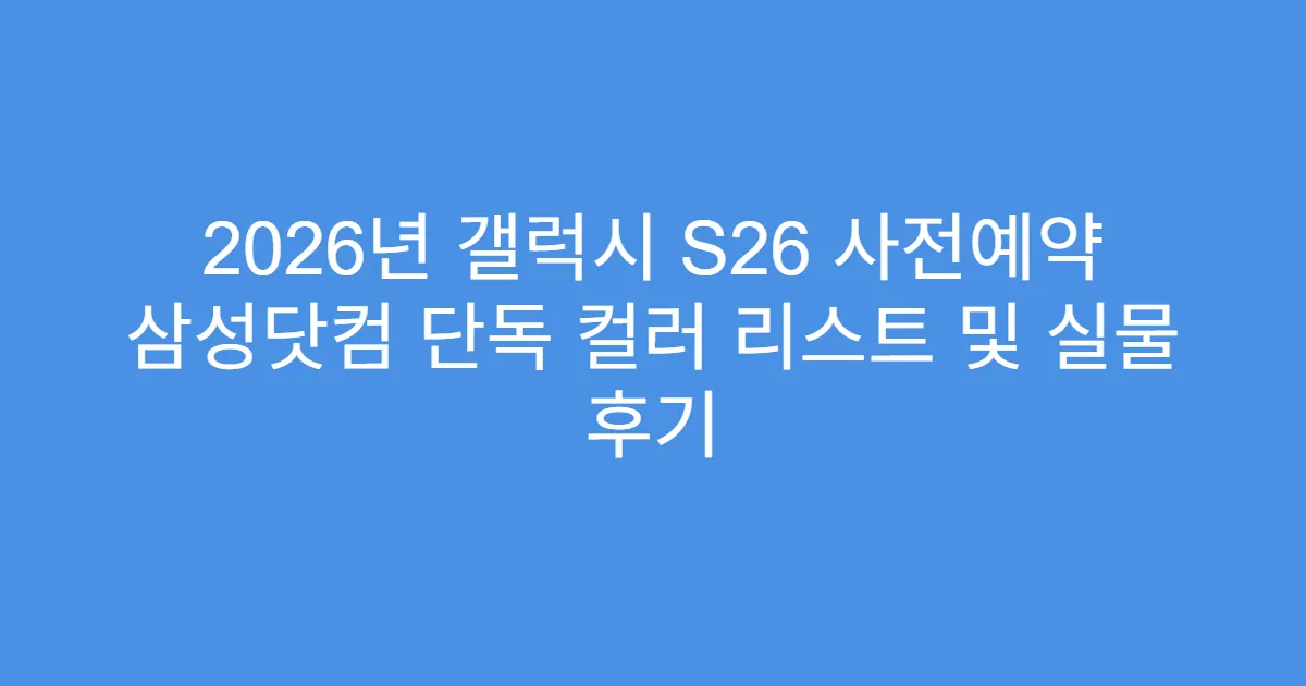 2026년 갤럭시 S26 사전예약 삼성닷컴 단독 컬러 리스트 및 실물 후기