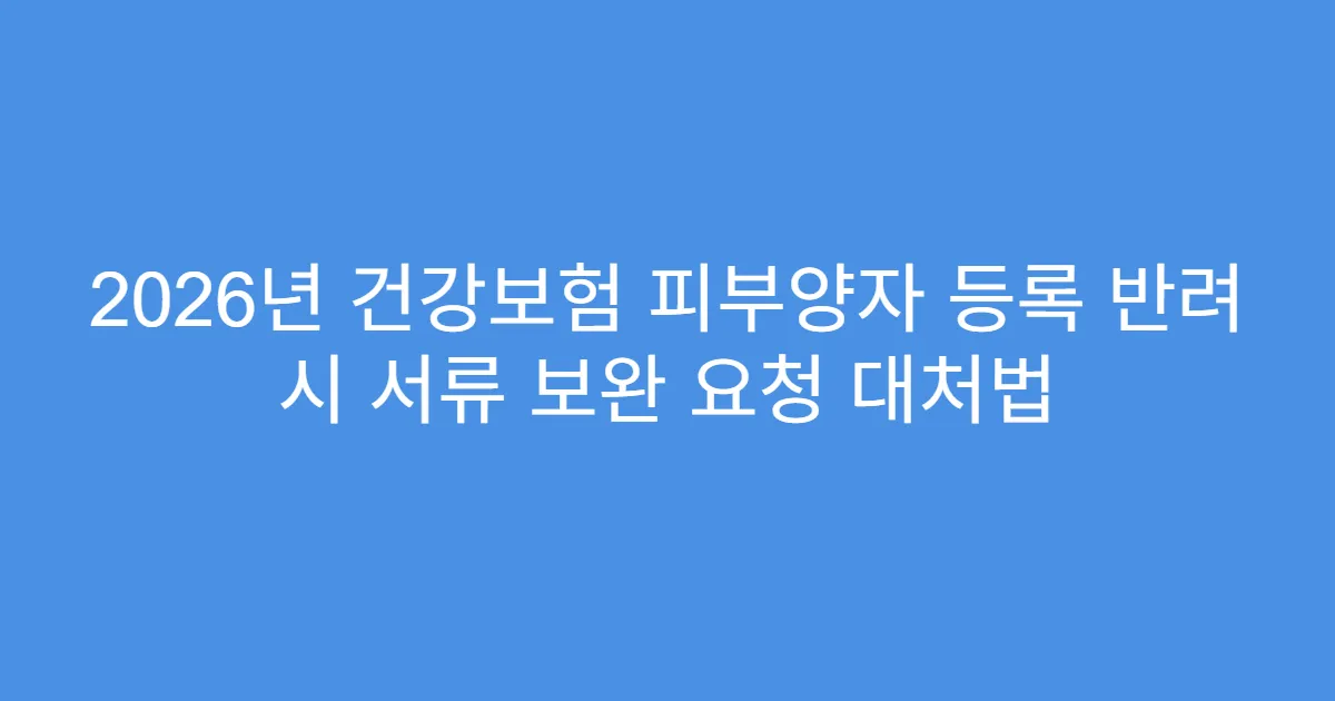 2026년 건강보험 피부양자 등록 반려 시 서류 보완 요청 대처법