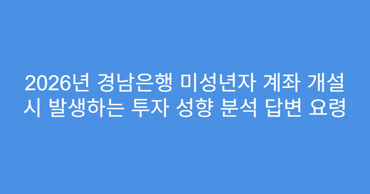 2026년 경남은행 미성년자 계좌 개설 시 발생하는 투자 성향 분석 답변 요령