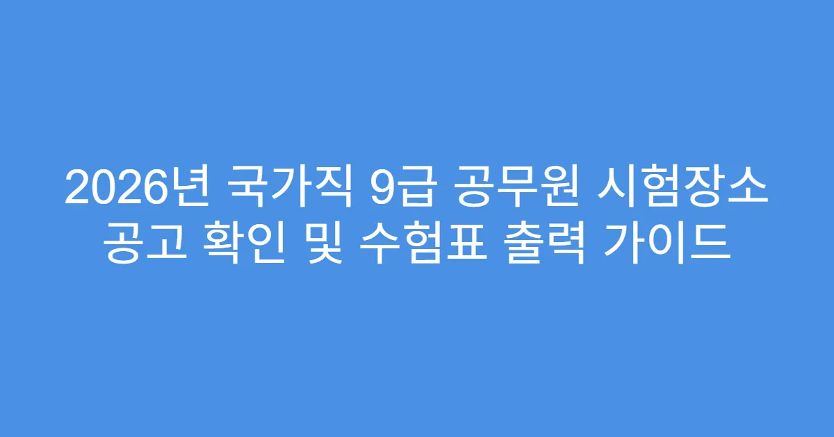 2026년 국가직 9급 공무원 시험장소 공고 확인 및 수험표 출력 가이드