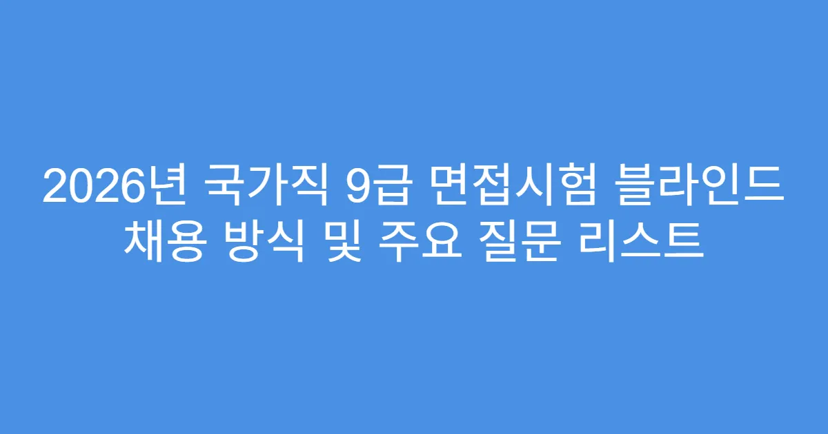 2026년 국가직 9급 면접시험 블라인드 채용 방식 및 주요 질문 리스트