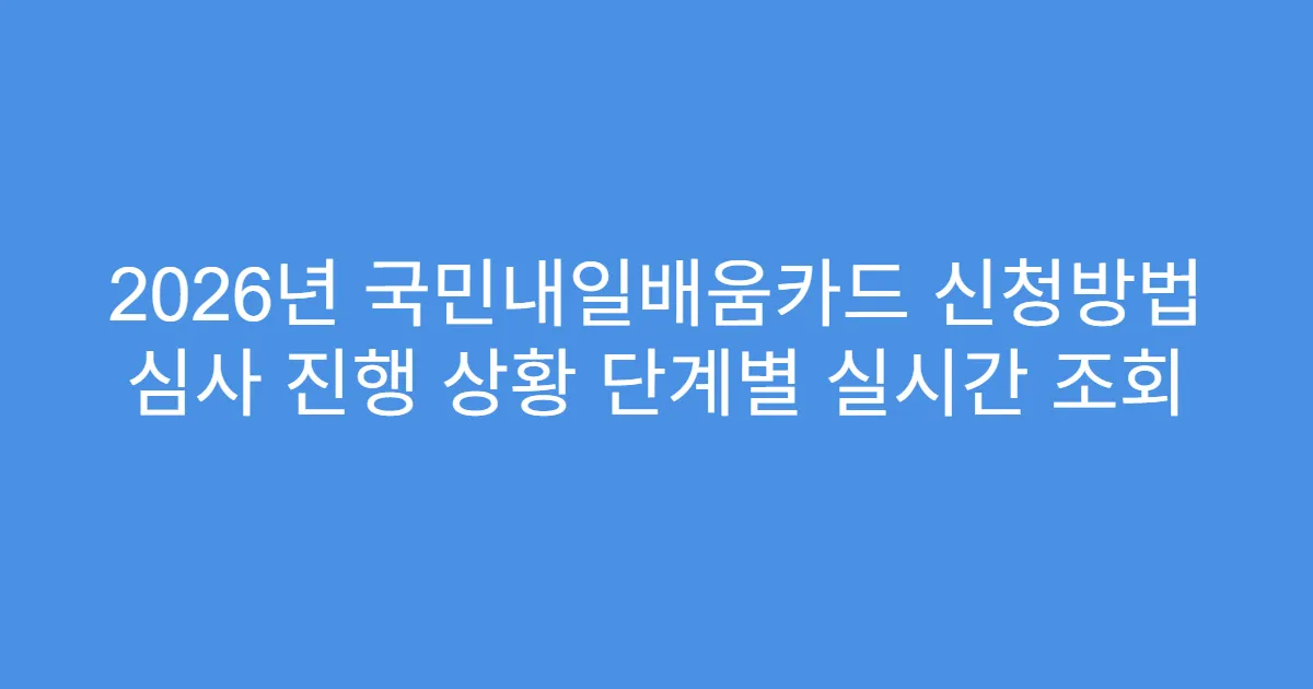 2026년 국민내일배움카드 신청방법 심사 진행 상황 단계별 실시간 조회