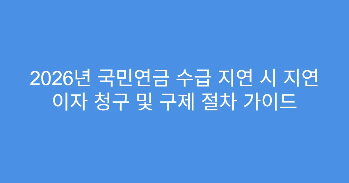 2026년 국민연금 수급 지연 시 지연 이자 청구 및 구제 절차 가이드