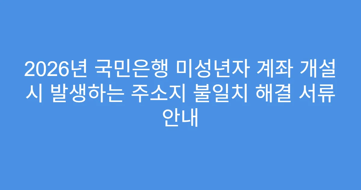 2026년 국민은행 미성년자 계좌 개설 시 발생하는 주소지 불일치 해결 서류 안내