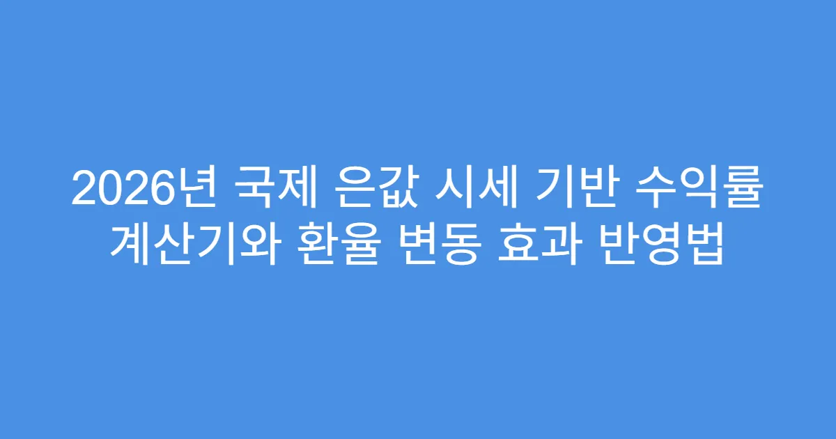 2026년 국제 은값 시세 기반 수익률 계산기와 환율 변동 효과 반영법