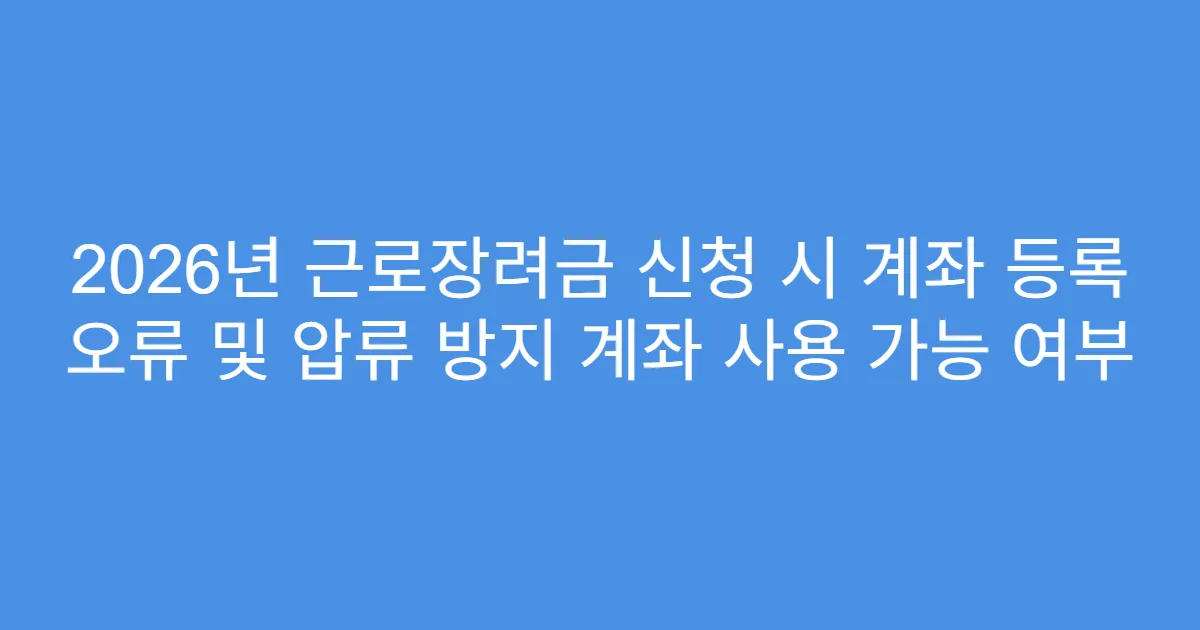 2026년 근로장려금 신청 시 계좌 등록 오류 및 압류 방지 계좌 사용 가능 여부