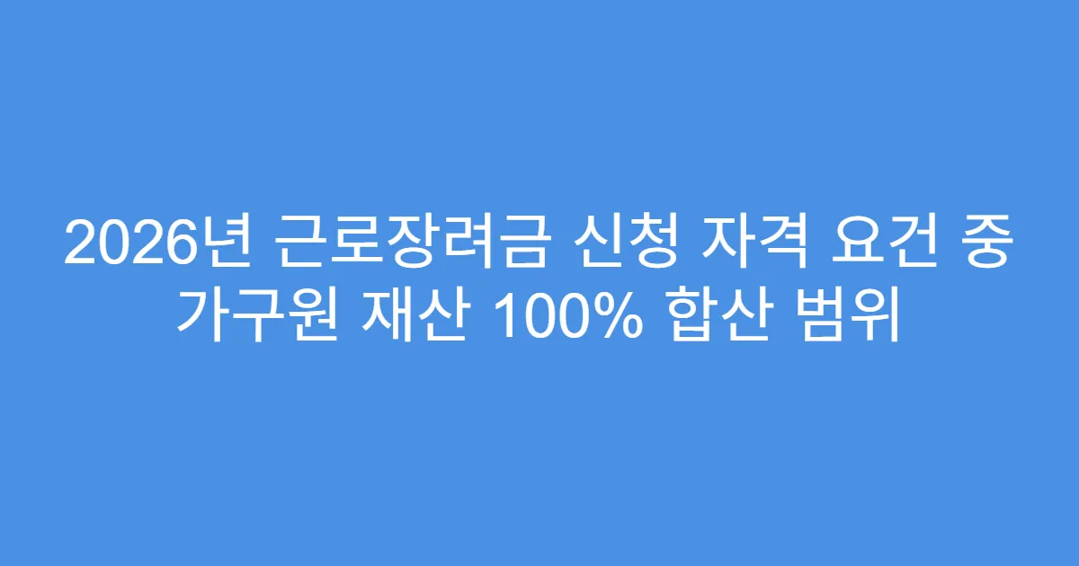 2026년 근로장려금 신청 자격 요건 중 가구원 재산 100% 합산 범위