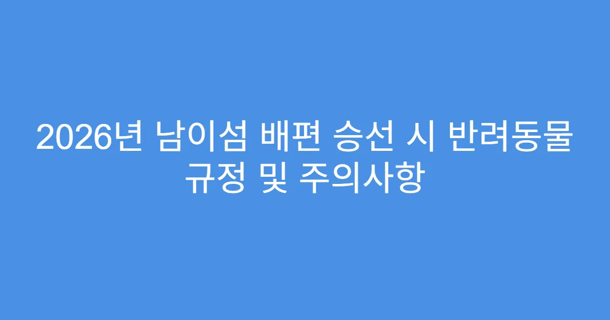 2026년 남이섬 배편 승선 시 반려동물 규정 및 주의사항