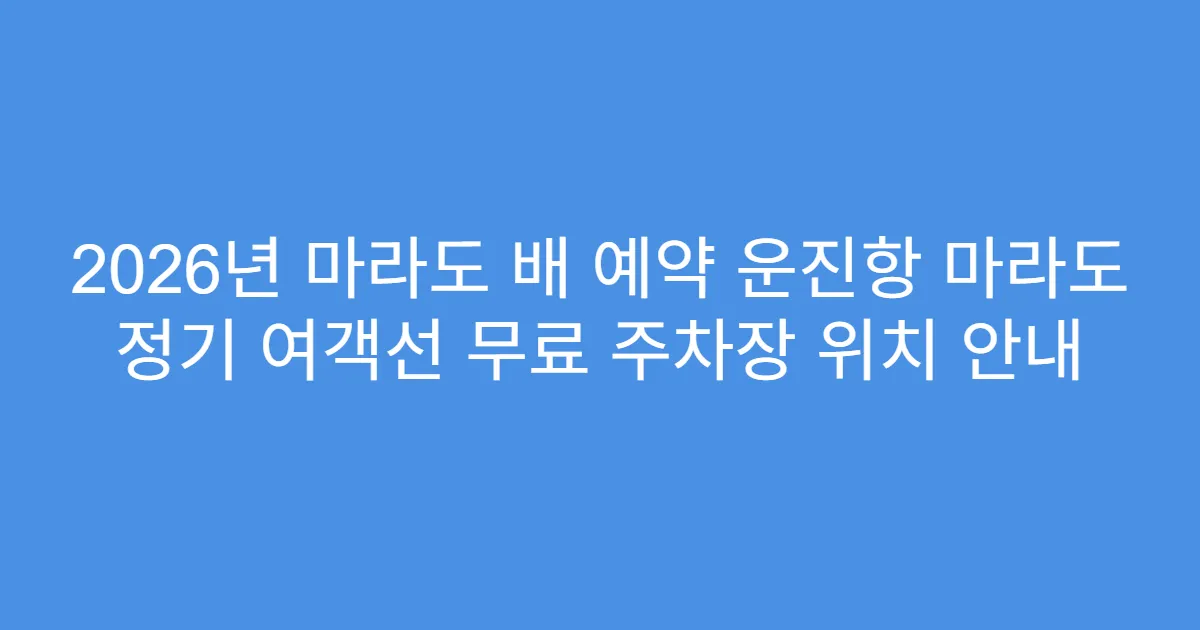 2026년 마라도 배 예약 운진항 마라도 정기 여객선 무료 주차장 위치 안내